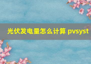 光伏发电量怎么计算 pvsyst